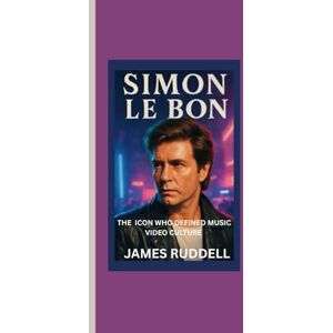 Ruddell, James SIMON LE BON: The Icon Who Defined Music Video Culture___How the Duran Duran Frontman Transformed Music into Art with Bold Visual Storytelling Ruddell, James SIMON LE BON: The Icon Who Defined Music Video Culture___How the Duran Duran Frontman Transformed Music into Art with Bold Visual Storytelling