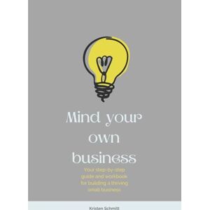 Schmitt, Kristen Mind Your Own Business: Your step-by-step guide and workbook for building a thriving small business Schmitt, Kristen Mind Your Own Business: Your step-by-step guide and workbook for building a thriving small business