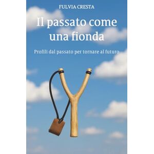 Cresta, Fulvia Il passato come una fionda: Profili dal passato per tornare al futuro Cresta, Fulvia Il passato come una fionda: Profili dal passato per tornare al futuro