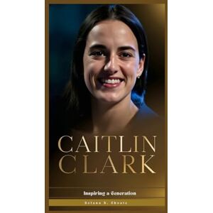 D. Choate, Delana CAITLIN CLARK: Inspiring a Generation D. Choate, Delana CAITLIN CLARK: Inspiring a Generation