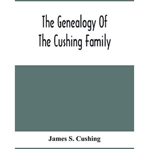 S Cushing, James The Genealogy Of The Cushing Family, An Account Of The Ancestors And Descendants Of Matthew Cushing, Who Came To America In 1638 S Cushing, James The Genealogy Of The Cushing Family, An Account Of The Ancestors And Descendants Of Matthew Cushing, Who Came To America In 1638