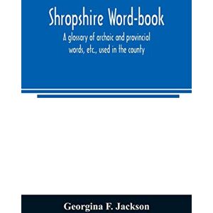 Jackson Shropshire word-book, a glossary of archaic and provincial words, etc., used in the county Jackson Shropshire word-book, a glossary of archaic and provincial words, etc., used in the county