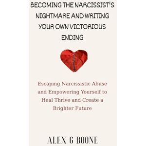 Boone, Alex G Becoming the Narcissist's Nightmare and Writing Your Own Victorious Ending: Escaping Narcissistic Abuse and Empowering Yourself to Heal Thrive and Create a Brighter Future Boone, Alex G Becoming the Narcissist's Nightmare and Writing Your Own Victorious Ending: Escaping Narcissistic Abuse and Empowering Yourself to Heal Thrive and Create a Brighter Future