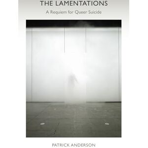 Anderson, Patrick The Lamentations: A Requiem for Queer Suicide Anderson, Patrick The Lamentations: A Requiem for Queer Suicide