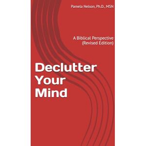 Nelson Ph.D., Pamela Declutter Your Mind: A Biblical Perspective (Revised Edition) Nelson Ph.D., Pamela Declutter Your Mind: A Biblical Perspective (Revised Edition)
