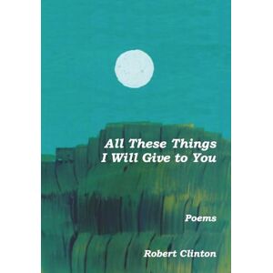 Clinton, Robert All These Things I Will Give To You: Poems Clinton, Robert All These Things I Will Give To You: Poems