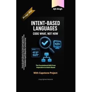 Singh, Ajit Intent-Based Languages: Code What, Not How Singh, Ajit Intent-Based Languages: Code What, Not How