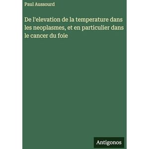 Aussourd, Paul De l'elevation de la temperature dans les neoplasmes, et en particulier dans le cancer du foie Aussourd, Paul De l'elevation de la temperature dans les neoplasmes, et en particulier dans le cancer du foie
