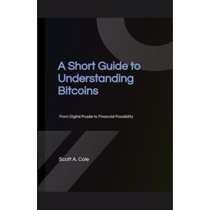 Scott A Short Guide to Understanding Bitcoins: From Digital Puzzle to Financial Possibility Scott A Short Guide to Understanding Bitcoins: From Digital Puzzle to Financial Possibility