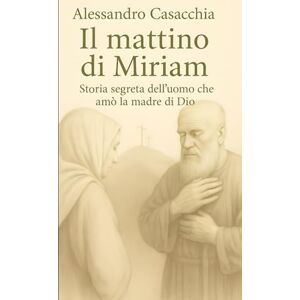 Casacchia, Alessandro Il mattino di Miriam: Storia segreta dell'uomo che amò la madre di Dio Casacchia, Alessandro Il mattino di Miriam: Storia segreta dell'uomo che amò la madre di Dio