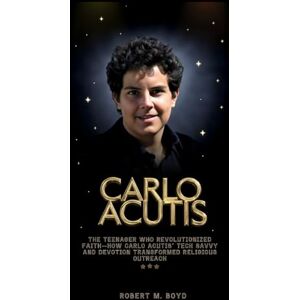 M. Boyd, Robert CARLO ACUTIS: The Teenager Who Revolutionized Faith—How Carlo Acutis’ Tech Savvy and Devotion Transformed Religious Outreach M. Boyd, Robert CARLO ACUTIS: The Teenager Who Revolutionized Faith—How Carlo Acutis’ Tech Savvy and Devotion Transformed Religious Outreach