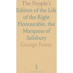 George, Potter The People's: Edition of the Life of the Right Honourable, the Marquess of Salisbury George, Potter The People's: Edition of the Life of the Right Honourable, the Marquess of Salisbury