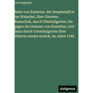Gugomos, Von Reise von Bukarest, der Hauptstadt in der Walachei, über Giurewe, Rustschuk, durch Oberbulgarien, bis gegen die Grenzen von Rumelien, und dann durch ... über Silistria wieder zurück, im Jahre 1789 Gugomos, Von Reise von Bukarest, der Hauptstadt in der Walachei, über Giurewe, Rustschuk, durch Oberbulgarien, bis gegen die Grenzen von Rumelien, und dann durch ... über Silistria wieder zurück, im Jahre 1789