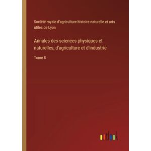 Société Royale d'Agriculture Histoire Annales des sciences physiques et naturelles, d'agriculture et d'industrie: Tome 8 Société Royale d'Agriculture Histoire Annales des sciences physiques et naturelles, d'agriculture et d'industrie: Tome 8