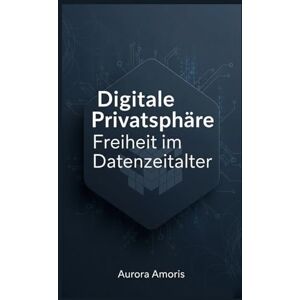 Amoris, Aurora Digitale Privatsphäre: Freiheit im Datenzeitalter (Die Zukunft von Gesellschaft und Soziotechnologie) Amoris, Aurora Digitale Privatsphäre: Freiheit im Datenzeitalter (Die Zukunft von Gesellschaft und Soziotechnologie)