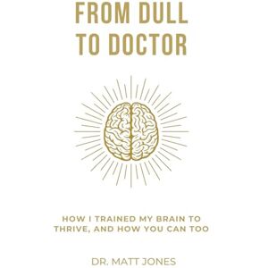 Jones, Dr. Matt From Dull To Doctor: How I Trained My Brain To Thrive, And How You Can Too Jones, Dr. Matt From Dull To Doctor: How I Trained My Brain To Thrive, And How You Can Too