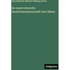 Acton, John Emerich Edward Dalberg Die neuere deutsche Geschichtswissenschaft: Eine Skizze Acton, John Emerich Edward Dalberg Die neuere deutsche Geschichtswissenschaft: Eine Skizze
