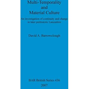 Barrowclough, David A Multi-Temporality and Material Culture: An Investigation Of Continuity And Change in Later Prehistoric Lancashire: An investigation of continuity and ... Archaeological Reports British Series) Barrowclough, David A Multi-Temporality and Material Culture: An Investigation Of Continuity And Change in Later Prehistoric Lancashire: An investigation of continuity and ... Archaeological Reports British Series)