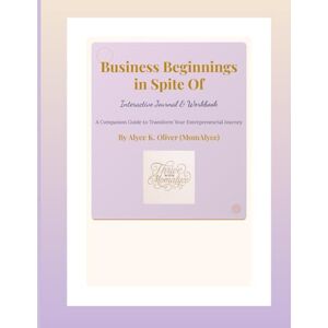 OLIVER, ALYCE K BUSINESS BEGINNINGS IN SPITE OF INTERACTIVE JOURNAL & WORKBOOK: A COMPANION GUIDE TO TRANSFORM YOUR ENTREPRENEURIAL JOURNEY OLIVER, ALYCE K BUSINESS BEGINNINGS IN SPITE OF INTERACTIVE JOURNAL & WORKBOOK: A COMPANION GUIDE TO TRANSFORM YOUR ENTREPRENEURIAL JOURNEY