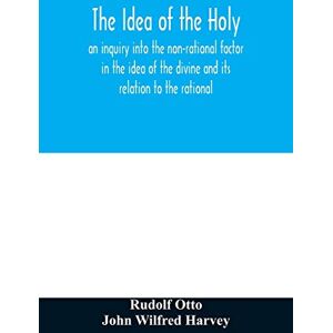 Otto, Rudolf The idea of the holy: an inquiry into the non-rational factor in the idea of the divine and its relation to the rational Otto, Rudolf The idea of the holy: an inquiry into the non-rational factor in the idea of the divine and its relation to the rational