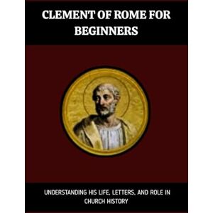 Eusebius, Leo Clement of Rome for Beginners: Understanding His Life, Letters, And Role In Church History (Early Church History Series) Eusebius, Leo Clement of Rome for Beginners: Understanding His Life, Letters, And Role In Church History (Early Church History Series)