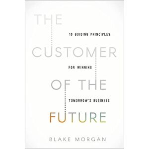 Morgan, Blake The Customer of the Future: 10 Guiding Principles for Winning Tomorrow's Business Morgan, Blake The Customer of the Future: 10 Guiding Principles for Winning Tomorrow's Business
