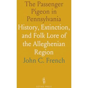 John C., French The Passenger Pigeon in Pennsylvania: History, Extinction, and Folk Lore of the Alleghenian Region John C., French The Passenger Pigeon in Pennsylvania: History, Extinction, and Folk Lore of the Alleghenian Region