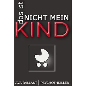 Ballant, Ava Das ist nicht mein Kind: Psychothriller über ein neugeborenes Kind, eine fatale Schuld – und eine Frau auf der Suche nach der Wahrheit Ballant, Ava Das ist nicht mein Kind: Psychothriller über ein neugeborenes Kind, eine fatale Schuld – und eine Frau auf der Suche nach der Wahrheit