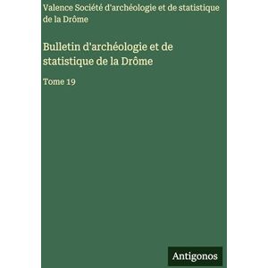 Soc Archéologie Et Statistique Valence Bulletin d'archéologie et de statistique de la Drôme: Tome 19 Soc Archéologie Et Statistique Valence Bulletin d'archéologie et de statistique de la Drôme: Tome 19