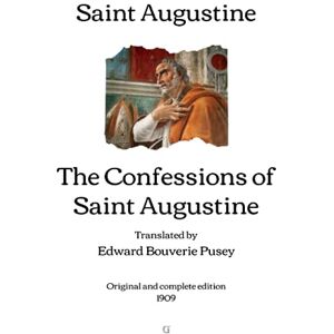 Saint Augustine The Confessions of : Translated by Edward Bouverie Pusey (Original and complete edition) 1909 Saint Augustine The Confessions of : Translated by Edward Bouverie Pusey (Original and complete edition) 1909
