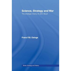 Osinga, Frans P.B. P.B. Science, Strategy and War: The Strategic Theory of John Boyd: 18 (Strategy and History) Osinga, Frans P.B. P.B. Science, Strategy and War: The Strategic Theory of John Boyd: 18 (Strategy and History)