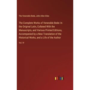 Giles, John Allen The Complete Works of Venerable Bede: In the Original Latin, Collated With the Manuscripts, and Various Printed Editions, Accompanied by a New ... Works, and a Life of the Author: Vol. IV Giles, John Allen The Complete Works of Venerable Bede: In the Original Latin, Collated With the Manuscripts, and Various Printed Editions, Accompanied by a New ... Works, and a Life of the Author: Vol. IV