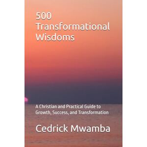 Mwamba, Cedrick 500 Transformational Wisdoms: A Christian and Practical Guide to Growth, Success, and Transformation Mwamba, Cedrick 500 Transformational Wisdoms: A Christian and Practical Guide to Growth, Success, and Transformation