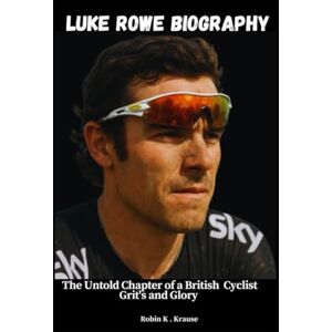 Krause, Robin K. LUKE ROWE BIOGRAPHY: The Untold Chapter of a British Cyclist's Grit and Glory Krause, Robin K. LUKE ROWE BIOGRAPHY: The Untold Chapter of a British Cyclist's Grit and Glory