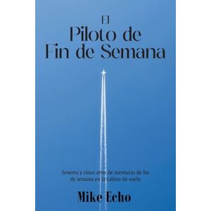 Echo, Mike The Weekend Flyer: Sixty-Five Years Of Adventures In the Cockpit (Spanish Edition) Echo, Mike The Weekend Flyer: Sixty-Five Years Of Adventures In the Cockpit (Spanish Edition)