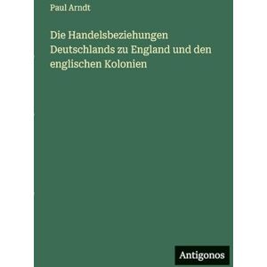 Arndt, Paul Die Handelsbeziehungen Deutschlands zu England und den englischen Kolonien Arndt, Paul Die Handelsbeziehungen Deutschlands zu England und den englischen Kolonien