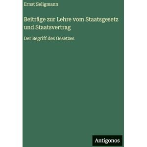 Seligmann, Ernst Beiträge zur Lehre vom Staatsgesetz und Staatsvertrag: Der Begriff des Gesetzes Seligmann, Ernst Beiträge zur Lehre vom Staatsgesetz und Staatsvertrag: Der Begriff des Gesetzes