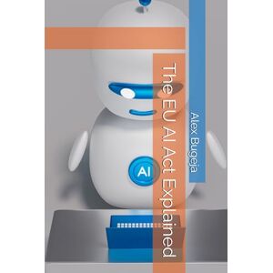 Bugeja, Dr Alex The EU AI Act Explained (Law Decoded: Making Sense of Legal Texts for Business, Tech & Beyond) Bugeja, Dr Alex The EU AI Act Explained (Law Decoded: Making Sense of Legal Texts for Business, Tech & Beyond)