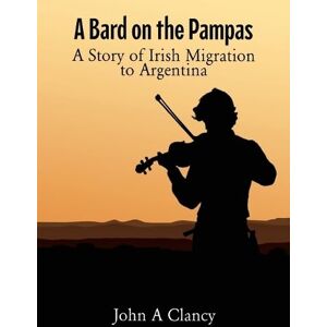 Clancy, John A A Bard on the Pampas: A Story of Irish Migration to Argentina Clancy, John A A Bard on the Pampas: A Story of Irish Migration to Argentina
