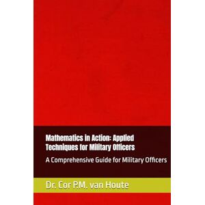 van Houte, Dr. Cor P.M. Mathematics in Action: Applied Techniques for Military Officers: A Comprehensive Guide for Military Officers (Military Science) van Houte, Dr. Cor P.M. Mathematics in Action: Applied Techniques for Military Officers: A Comprehensive Guide for Military Officers (Military Science)