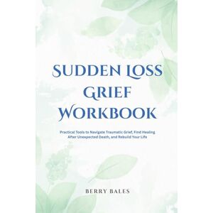 Bales, Berry Sudden Loss Grief Workbook: Practical Tools to Navigate Traumatic Grief, Find Healing After Unexpected Death, and Rebuild Your Life Bales, Berry Sudden Loss Grief Workbook: Practical Tools to Navigate Traumatic Grief, Find Healing After Unexpected Death, and Rebuild Your Life