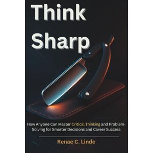 Linde, Renae C Think Sharp: How Anyone Can Master Critical Thinking and Problem-Solving for Smarter Decisions and Career Success Linde, Renae C Think Sharp: How Anyone Can Master Critical Thinking and Problem-Solving for Smarter Decisions and Career Success