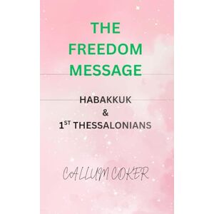 Coker, Callum THE FREEDOM MESSAGE: HABAKKUK & 1ST THESSALONIANS Coker, Callum THE FREEDOM MESSAGE: HABAKKUK & 1ST THESSALONIANS