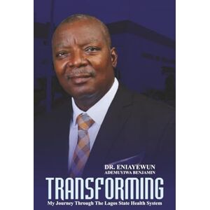 ENIAYEWUN, Dr ADEMUYIWA BENJAMIN Transforming: My Journey through the Lagos State Health System ENIAYEWUN, Dr ADEMUYIWA BENJAMIN Transforming: My Journey through the Lagos State Health System