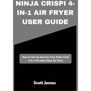 Ninja Crispi 4-in-1 Air Fryer User Guide: How to Set Up and Use Your Ninja Crispi 4-in-1 Portable Glass Air Fryer (Scott James Tech Mastery) Ninja Crispi 4-in-1 Air Fryer User Guide: How to Set Up and Use Your Ninja Crispi 4-in-1 Portable Glass Air Fryer (Scott James Tech Mastery)