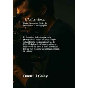 El Galay, Mr. Omar L'Art Lumineux: Guide Complet du Métier de Directeur de la Photographie El Galay, Mr. Omar L'Art Lumineux: Guide Complet du Métier de Directeur de la Photographie
