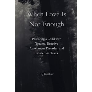 Koehler, RJ When Love Is Not Enough: Parenting a Child with Trauma, Reactive Attachment Disorder and Borderline Traits Koehler, RJ When Love Is Not Enough: Parenting a Child with Trauma, Reactive Attachment Disorder and Borderline Traits