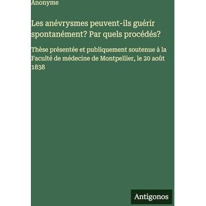 Anonyme Les anévrysmes peuvent-ils guérir spontanément? Par quels procédés?: Thèse présentée et publiquement soutenue à la Faculté de médecine de Montpellier, le 20 août 1838 Anonyme Les anévrysmes peuvent-ils guérir spontanément? Par quels procédés?: Thèse présentée et publiquement soutenue à la Faculté de médecine de Montpellier, le 20 août 1838