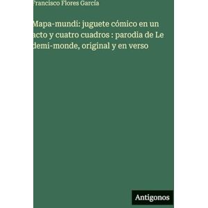 Flores García, Francisco Mapa-mundi: juguete cómico en un acto y cuatro cuadros: parodia de Le demi-monde, original y en verso Flores García, Francisco Mapa-mundi: juguete cómico en un acto y cuatro cuadros: parodia de Le demi-monde, original y en verso