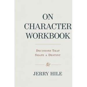 Hile, Jerry On Character Workbook: Decisions That Shape a Destiny Hile, Jerry On Character Workbook: Decisions That Shape a Destiny
